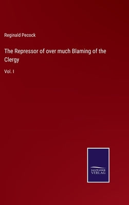 The Repressor of over much Blaming of the Clergy: Vol. I by Pecock, Reginald
