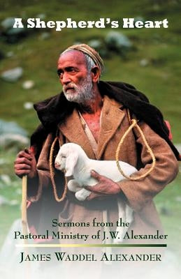A Shepherd's Heart: Sermons from the Pastoral Ministry of J.W. Alexander by Alexander, James Waddel