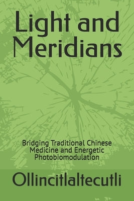 Light and Meridians: Bridging Traditional Chinese Medicine and Energetic Photobiomodulation by Ollincitlaltecutli