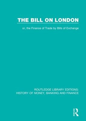 The Bill on London: Or, the Finance of Trade by Bills of Exchange by Methuen &. Co Ltd