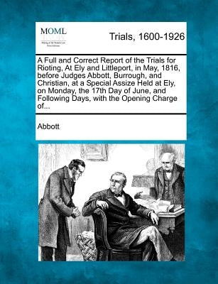 A Full and Correct Report of the Trials for Rioting, at Ely and Littleport, in May, 1816, Before Judges Abbott, Burrough, and Christian, at a Special by Abbott, Edwin