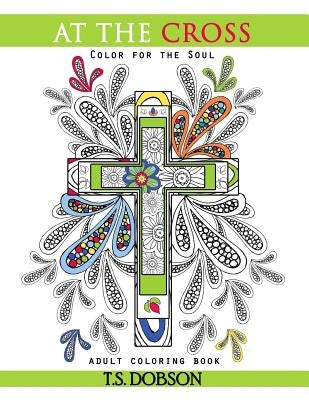 At The Cross: Color For the Soul Adult Coloring Book by Dobson, T. S.