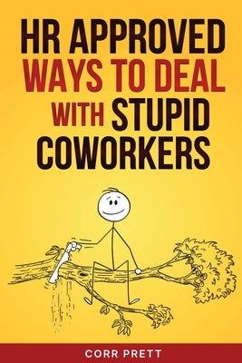 HR Approved Ways to Deal With Stupid Coworkers: : How to Say All the Things You Want to Say At Work But Can't by Prett, Corr