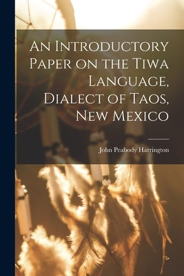 An Introductory Paper on the Tiwa Language, Dialect of Taos, New Mexico by Harrington, John Peabody