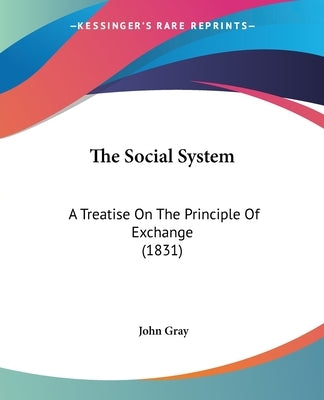The Social System: A Treatise On The Principle Of Exchange (1831) by Gray, John
