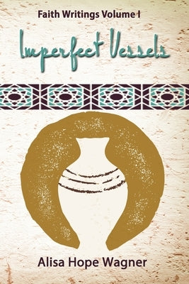 Imperfect Vessels: Faith Writings Volume I by Wagner, Alisa Hope