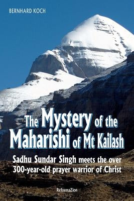 The Mystery of the Maharishi of MT Kailash: Sadhu Sundar Singh Meets the Over 300-Year-Old Prayer Warrior of Christ by Koch, Bernhard