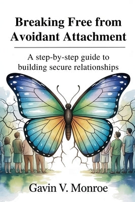 Breaking Free from Avoidant Attachment: A Step-by-Step Guide to Building Secure Relationships by V. Monroe, Gavin
