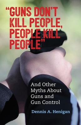 Guns Don't Kill People, People Kill People: And Other Myths about Guns and Gun Control by Henigan, Dennis A.