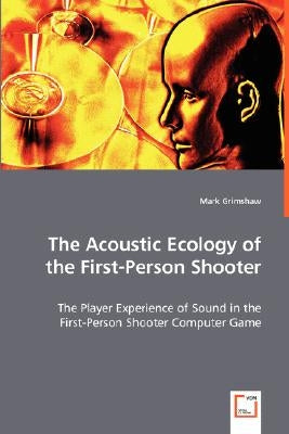 The Acoustic Ecology of the First-Person Shooter by Grimshaw, Mark