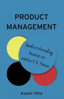 Product Management: Understanding Business Context and Focus by Ithia, Asomi