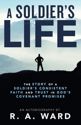 A Soldier's Life: The Story of a Soldier's Consistent Faith and Trust in God's Covenant Promises by Ward, R. A.