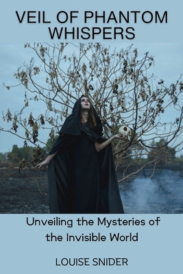 Veil of Phantom Whispers: Unveiling the Mysteries of the Invisible World by Snider, Louise