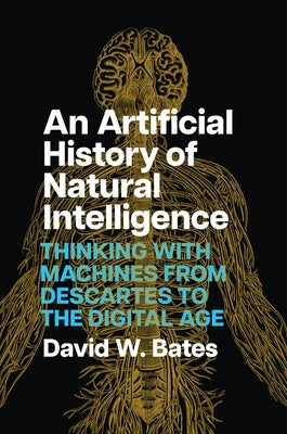 An Artificial History of Natural Intelligence: Thinking with Machines from Descartes to the Digital Age by Bates, David W.