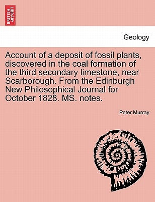 Account of a Deposit of Fossil Plants, Discovered in the Coal Formation of the Third Secondary Limestone, Near Scarborough. from the Edinburgh New Phi by Murray, Peter