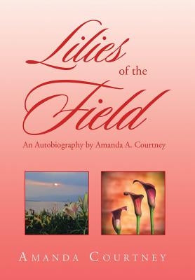 Lilies of the Field: An Autobiography by Amanda A. Courtney by Courtney, Amanda