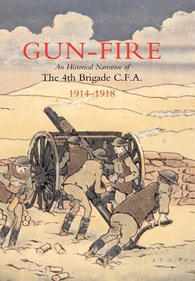 GUN FIRE An historical narrative of the 4th Brigade C.F.A. in the Great War (1914-1918) by Lieut J. a. MacDonald