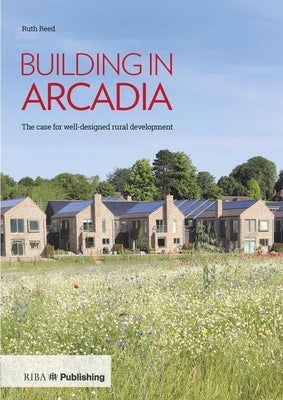 Building in Arcadia: The Case for Well-Designed Rural Development by Reed, Ruth