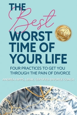 The Best Worst Time of Your Life: Four Practices to Get You Through the Pain of Divorce by Hipps, Andrea