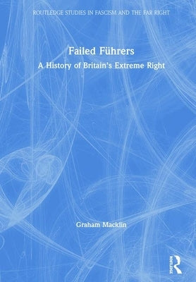 Failed Führers: A History of Britain's Extreme Right by Macklin, Graham