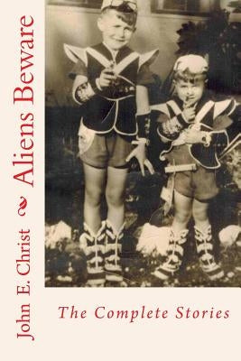 Aliens Beware: The Complete Stories by Christ, John E.