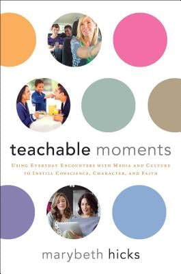 Teachable Moments: Using Everyday Encounters with Media and Culture to Instill Conscience, Character, and Faith by Hicks, Marybeth
