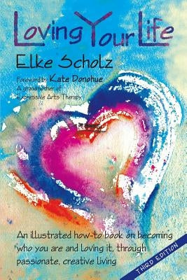 Loving Your Life: An illustrated how-to book on becoming who you are and loving it, through passionate, create living by Scholz, Elke