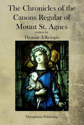 The Chronicles of the Canons Regular of Mount St. Agnes by Kempis, Thomas a.