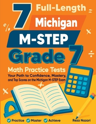 7 Full-Length Michigan M-STEP Grade 7 Math Practice Tests: Your Path to Confidence, Mastery, and Top Scores on the Michigan M-STEP Exam by Nazari, Reza