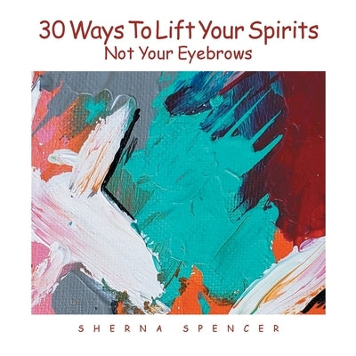 Thirty Ways to Lift Your Spirits, Not Your Eyebrows by Spencer, Sherna