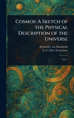 Cosmos: A Sketch of the Physical Description of the Universe by Humboldt, Alexander Von