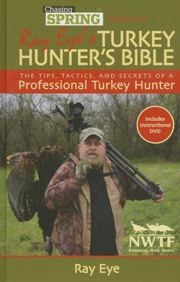 Chasing Spring Presents Ray Eye's Turkey Hunter's Bible: The Tips, Tactics, and Secrets of a Professional Turkey Hunter [With DVD] by Eye, Ray