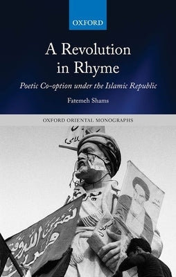 A Revolution in Rhyme: Poetic Co-Option Under the Islamic Republic by Shams, Fatemeh