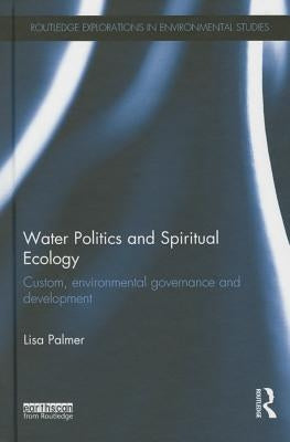 Water Politics and Spiritual Ecology: Custom, Environmental Governance and Development by Palmer, Lisa