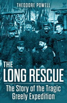 The Long Rescue: The Story of the Tragic Greely Expedition by Powell, Theodore