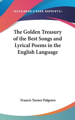 The Golden Treasury of the Best Songs and Lyrical Poems in the English Language by Palgrave, Francis Turner