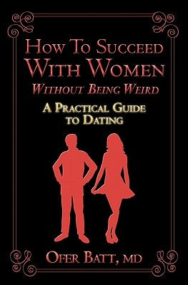 How to Succeed with Women without Being Weird: A Practical Guide to Dating by Batt MD, Ofer