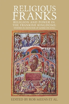 Religious Franks: Religion and Power in the Frankish Kingdoms: Studies in Honour of Mayke de Jong by Meens, Rob