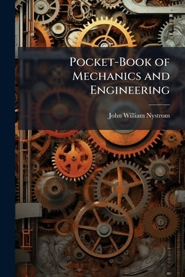 Pocket-Book of Mechanics and Engineering: Containing a Memorandum of Facts and Connection of Practice and Theory by Nystrom, John William