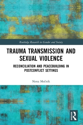 Trauma Transmission and Sexual Violence: Reconciliation and Peacebuilding in Post Conflict Settings by Močnik, Nena
