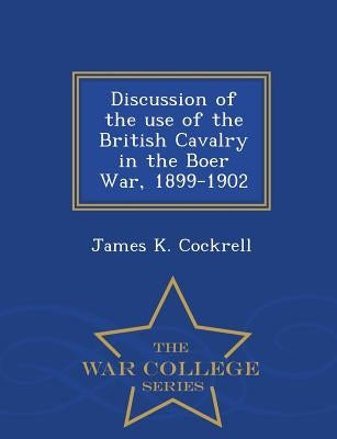 Discussion of the Use of the British Cavalry in the Boer War, 1899-1902 - War College Series by Cockrell, James K.