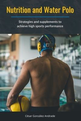Nutrition and Water Polo: Strategies and supplements to achieve high sports performance by González Andrade, César