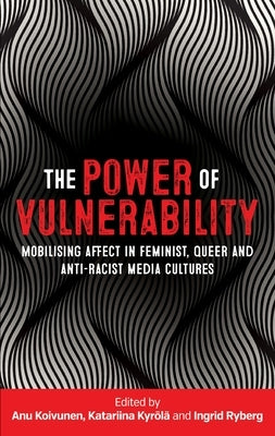 The power of vulnerability: Mobilising affect in feminist, queer and anti-racist media cultures by Koivunen, Anu