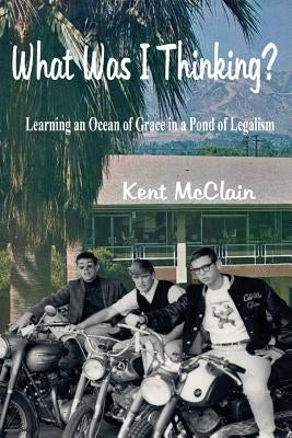 What Was I Thinking?: Learning an Ocean of Grace in a Pond of Legalism by McClain, Kent