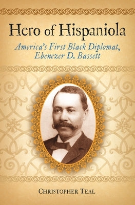 Hero of Hispaniola: America's First Black Diplomat, Ebenezer D. Bassett by Teal, Christopher