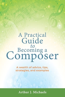A Practical Guide to Becoming a Composer: A wealth of advice, tips, strategies, and examples by Michaels, Arthur J.