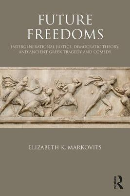 Future Freedoms: Intergenerational Justice, Democratic Theory, and Ancient Greek Tragedy and Comedy by Markovits, Elizabeth K.