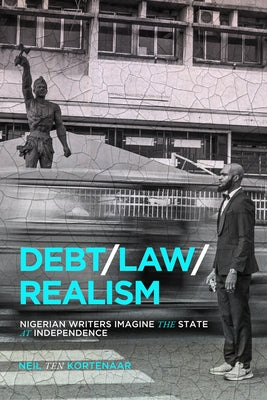 Debt, Law, Realism: Nigerian Writers Imagine the State at Independence by Ten Kortenaar, Neil