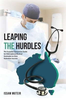 Leaping the Hurdles: The Essential Companion Guide for International Medical Graduates on their Australian Journey by Muteir, Issam