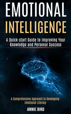 Emotional Intelligence: A Quick-start Guide to Improving Your Knowledge and Personal Success (A Comprehensive Approach to Developing Emotional Literac by Bird, Annie
